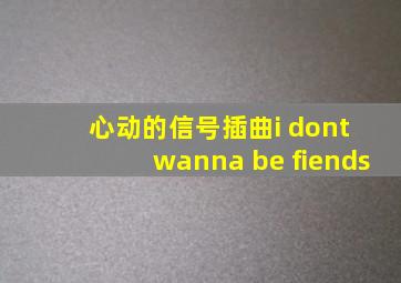 心动的信号插曲i dont wanna be fiends